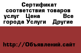 Сертификат соответствия товаров, услуг › Цена ­ 4 000 - Все города Услуги » Другие   